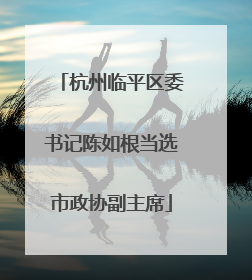 杭州临平区委书记陈如根当选市政协副主席