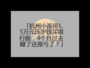 杭州小孩哥1.5万元压岁钱买银行股，4个月过去赚了还是亏了？