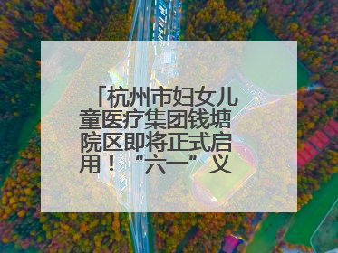 杭州市妇女儿童医疗集团钱塘院区即将正式启用！“六一”义诊活动来啦