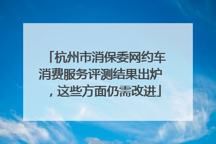 杭州市消保委网约车消费服务评测结果出炉，这些方面仍需改进