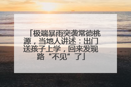 极端暴雨突袭常德桃源，当地人讲述：出门送孩子上学，回来发现路“不见”了