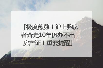极度煎熬！沪上购房者奔走10年仍办不出房产证！重要提醒
