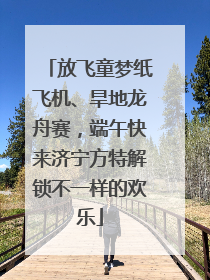 放飞童梦纸飞机、旱地龙舟赛，端午快来济宁方特解锁不一样的欢乐