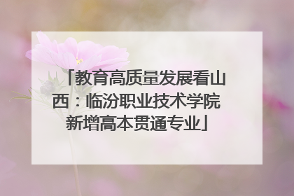 教育高质量发展看山西：临汾职业技术学院新增高本贯通专业