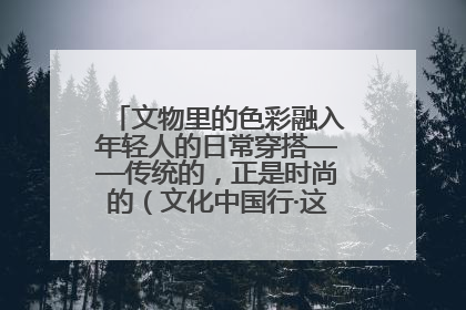 文物里的色彩融入年轻人的日常穿搭——传统的，正是时尚的（文化中国行·这些美 很中国）