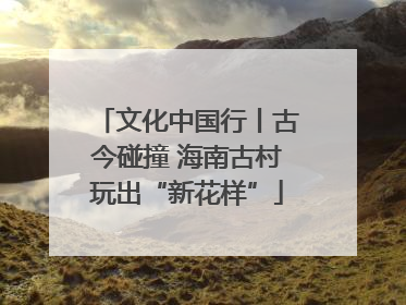 文化中国行丨古今碰撞 海南古村玩出“新花样”