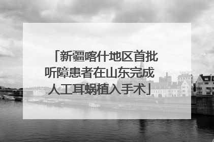 新疆喀什地区首批听障患者在山东完成人工耳蜗植入手术