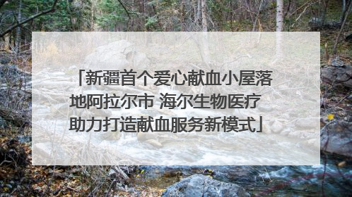 新疆首个爱心献血小屋落地阿拉尔市 海尔生物医疗助力打造献血服务新模式