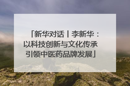 新华对话丨李新华：以科技创新与文化传承引领中医药品牌发展
