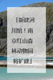 新建河川馆！南京红山森林动物园将扩建
