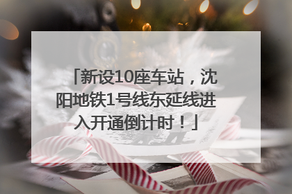 新设10座车站，沈阳地铁1号线东延线进入开通倒计时！