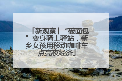 新观察│“破面包”变身骑士驿站，新乡女孩用移动咖啡车点亮夜经济