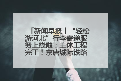 新闻早报丨“轻松游河北”行李寄递服务上线啦；主体工程完工！京唐城际铁路最新进展 >>