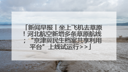 新闻早报丨坐上飞机去草原！河北航空新增多条草原航线；“京津冀民生档案共享利用平台”上线试运行>>