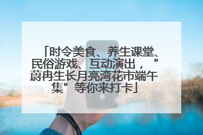 时令美食、养生课堂、民俗游戏、互动演出，“蔚冉生长月亮湾花市端午集”等你来打卡