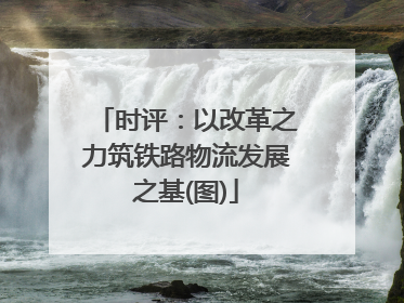 时评：以改革之力筑铁路物流发展之基(图)