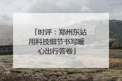 时评：郑州东站用科技细节书写暖心出行答卷