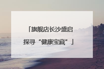 旗舰店长沙盛启 探寻“健康宝藏”