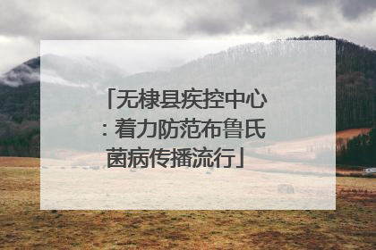 无棣县疾控中心：着力防范布鲁氏菌病传播流行