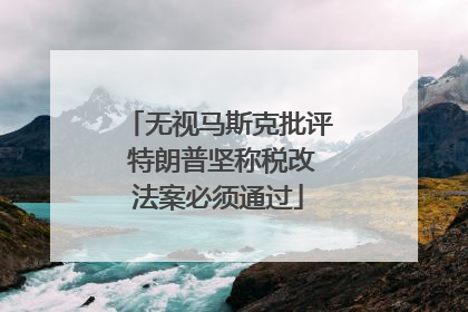 无视马斯克批评 特朗普坚称税改法案必须通过