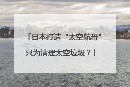 日本打造“太空航母”只为清理太空垃圾？
