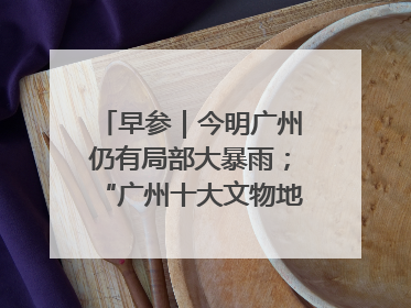 早参｜今明广州仍有局部大暴雨；“广州十大文物地标”首度公布