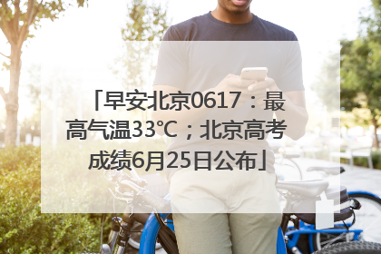 早安北京0617：最高气温33℃；北京高考成绩6月25日公布