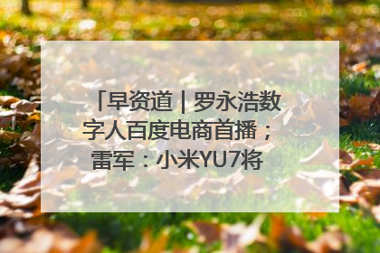 早资道｜罗永浩数字人百度电商首播；雷军：小米YU7将于6月底发布