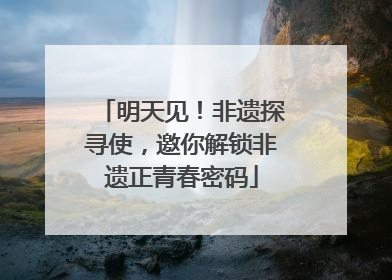 明天见！非遗探寻使，邀你解锁非遗正青春密码