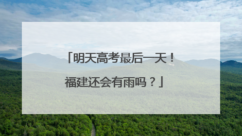 明天高考最后一天！福建还会有雨吗？