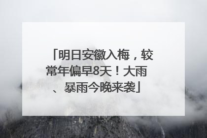 明日安徽入梅，较常年偏早8天！大雨、暴雨今晚来袭