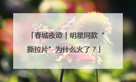 春城夜谭｜明星同款“撕拉片”为什么火了？