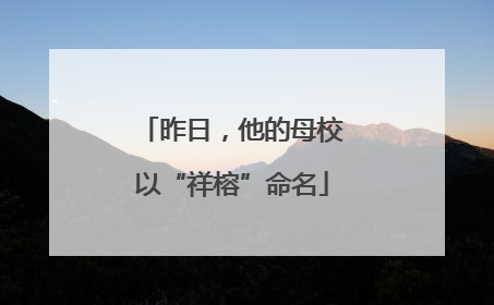 昨日，他的母校以“祥榕”命名