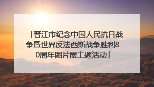晋江市纪念中国人民抗日战争暨世界反法西斯战争胜利80周年图片展主题活动