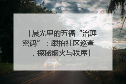 晨光里的五福“治理密码”：跟拍社区巡查，探秘烟火与秩序