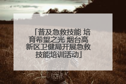 普及急救技能 培育希望之光 烟台高新区卫健局开展急救技能培训活动