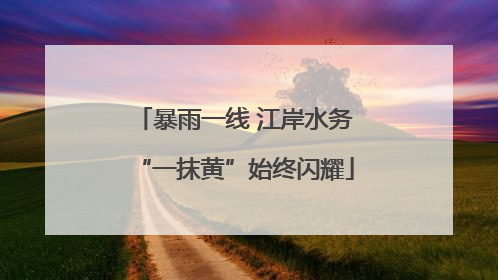暴雨一线 江岸水务“一抹黄”始终闪耀