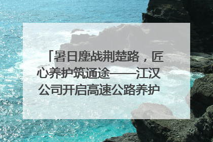 暑日鏖战荆楚路，匠心养护筑通途——江汉公司开启高速公路养护专项工程建设热潮