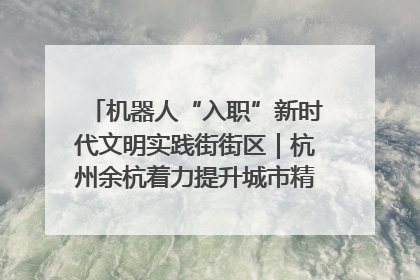 机器人“入职”新时代文明实践街街区｜杭州余杭着力提升城市精细化智能化管理水平
