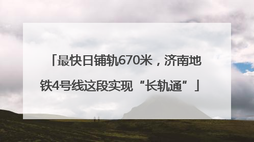 最快日铺轨670米，济南地铁4号线这段实现“长轨通”