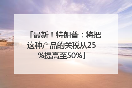 最新！特朗普：将把这种产品的关税从25%提高至50%