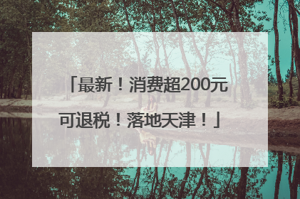 最新！消费超200元可退税！落地天津！