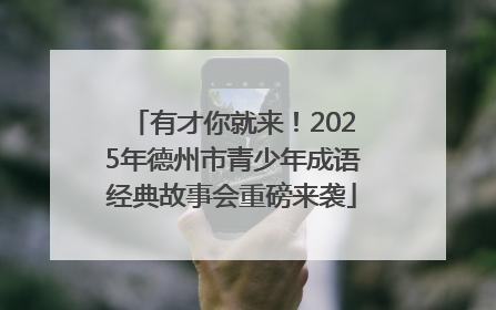 有才你就来！2025年德州市青少年成语经典故事会重磅来袭