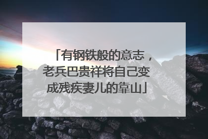 有钢铁般的意志，老兵巴贵祥将自己变成残疾妻儿的靠山