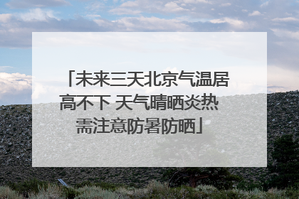 未来三天北京气温居高不下 天气晴晒炎热需注意防暑防晒