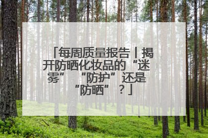 每周质量报告丨揭开防晒化妆品的“迷雾” “防护”还是“防晒”？