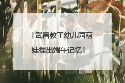 武昌教工幼儿园萌娃捏出端午记忆