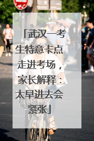 武汉一考生特意卡点走进考场，家长解释：太早进去会紧张