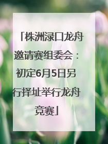 株洲渌口龙舟邀请赛组委会：初定6月5日另行择址举行龙舟竞赛