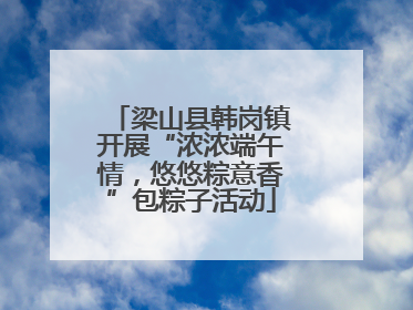 梁山县韩岗镇开展“浓浓端午情，悠悠粽意香”包粽子活动